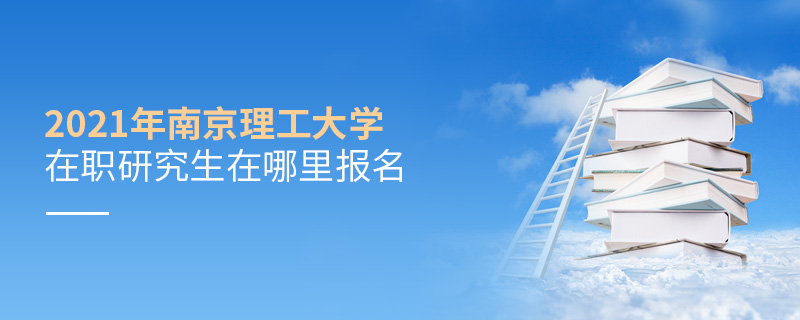 2021年南京理工大學在職研究生在哪里報名 2021年南京理工大學在職研究生在哪里報名