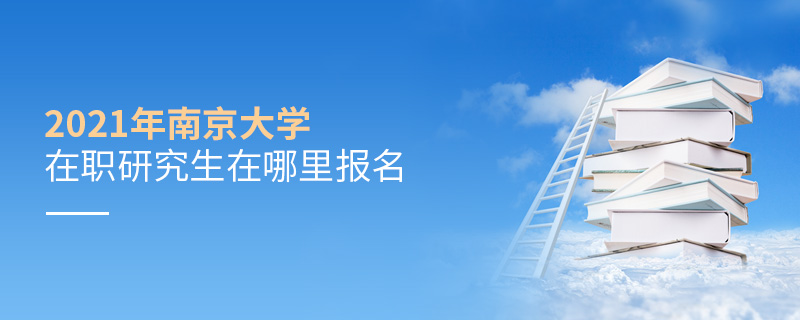 2021年南京大學在職研究生在哪里報名 2021年南京大學在職研究生在哪里報名