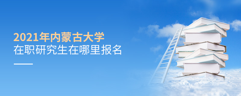 2021年內蒙古大學在職研究生在哪里報名 2021年內蒙古大學在職研究生在哪里報名