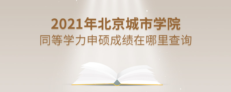 2021年北京城市學院同等學力申碩成績在哪里查詢 2021年北京城市學院同等學力申碩成績在哪里查詢