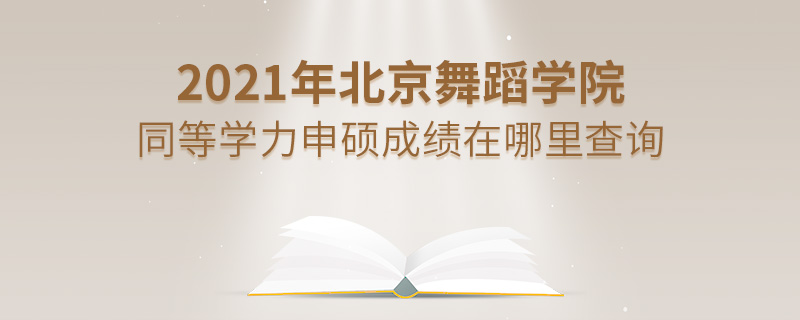 2021年北京舞蹈學院同等學力申碩成績在哪里查詢 2021年北京舞蹈學院同等學力申碩成績在哪里查詢