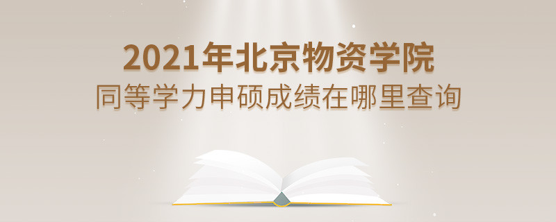 看這里！2021年北京物資學院同等學力申碩成績查詢入口！