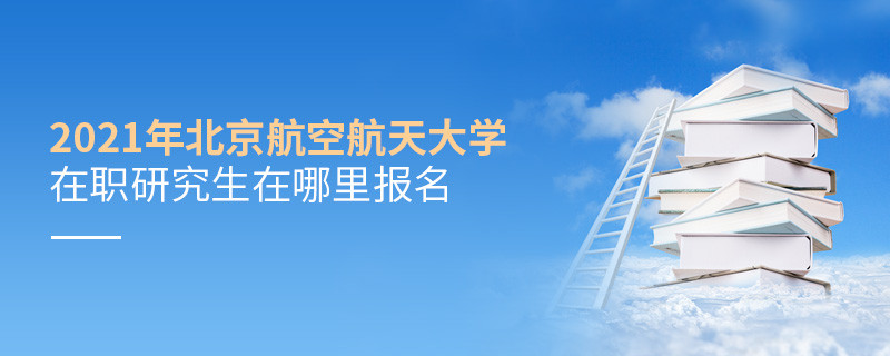 原來如此！2021北航在職研究生要在這里報名！