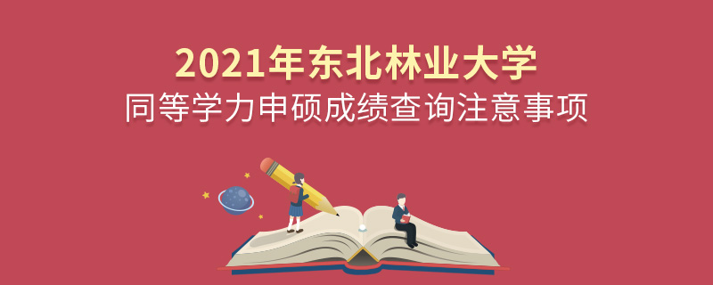 2021年東北林業大學同等學力申碩成績查詢注意事項 2021年東北林業大學同等學力申碩成績查詢注意事項