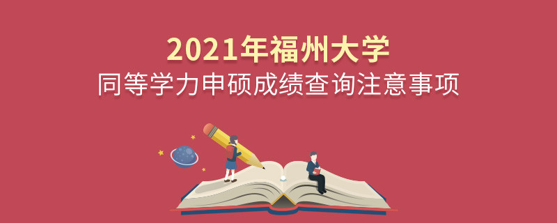 必須知曉！2021年福州大學同等學力申碩成績查詢注意事項