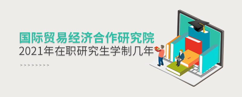 2021年國(guó)際貿(mào)易經(jīng)濟(jì)合作研究院在職研究生學(xué)制幾年 2021年國(guó)際貿(mào)易經(jīng)濟(jì)合作研究院在職研究生學(xué)制幾年