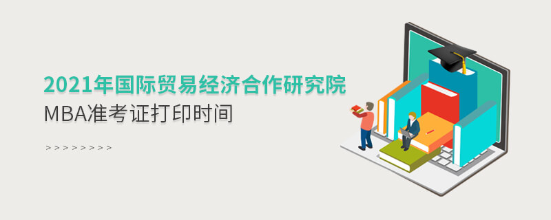 2021年國際貿易經濟合作研究院MBA準考證打印時間 2021年國際貿易經濟合作研究院MBA準考證打印時間