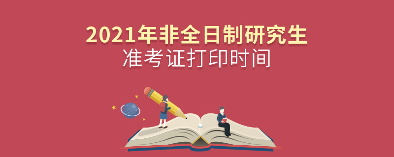 2021年非全日制研究生準考證打印時間 2021年非全日制研究生準考證打印時間