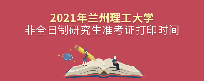 2021年蘭州理工大學非全日制研究生準考證打印時間 2021年蘭州理工大學非全日制研究生準考證打印時間