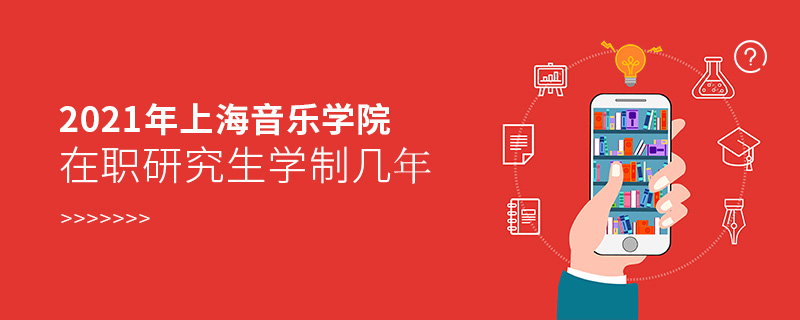 2021年上海音樂學院在職研究生學制幾年 2021年上海音樂學院在職研究生學制幾年