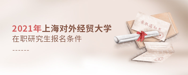 關(guān)于2021年上海對(duì)外經(jīng)貿(mào)大學(xué)在職研究生報(bào)考條件的詳細(xì)介紹！