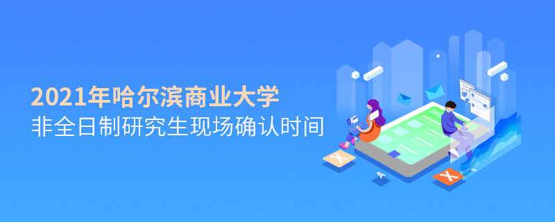 2021年哈爾濱商業大學非全日制研究生現場確認時間 2021年哈爾濱商業大學非全日制研究生現場確認時間