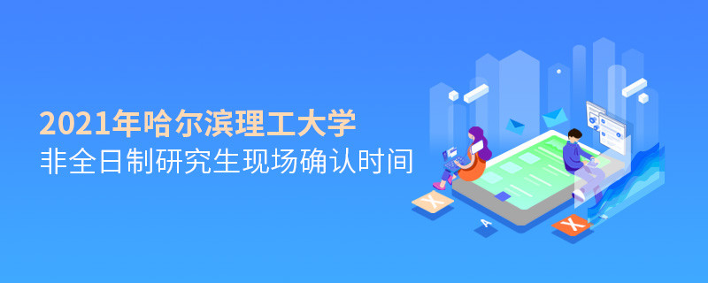 關(guān)于哈爾濱理工大學(xué)非全日制研究生2021年現(xiàn)場確認(rèn)時(shí)間的詳細(xì)介紹！