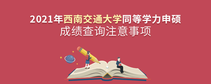 查詢2021年西南交通大學同等學力申碩成績？還需注意這些事項！