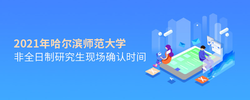 關于哈爾濱師范大學非全日制研究生2021年現場確認時間的詳細介紹！