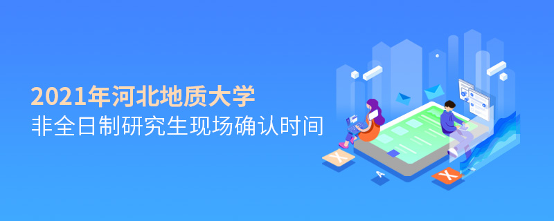 2021年河北地質(zhì)大學(xué)非全日制研究生現(xiàn)場確認(rèn)時(shí)間 2021年河北地質(zhì)大學(xué)非全日制研究生現(xiàn)場確認(rèn)時(shí)間
