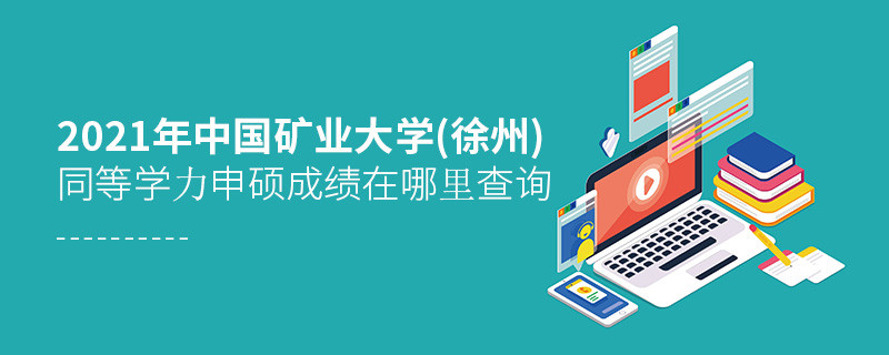 2021年中國礦業大學(徐州)同等學力申碩成績查詢入口在這里！