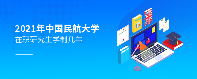 2021年中國民航大學在職研究生學制幾年 2021年中國民航大學在職研究生學制幾年