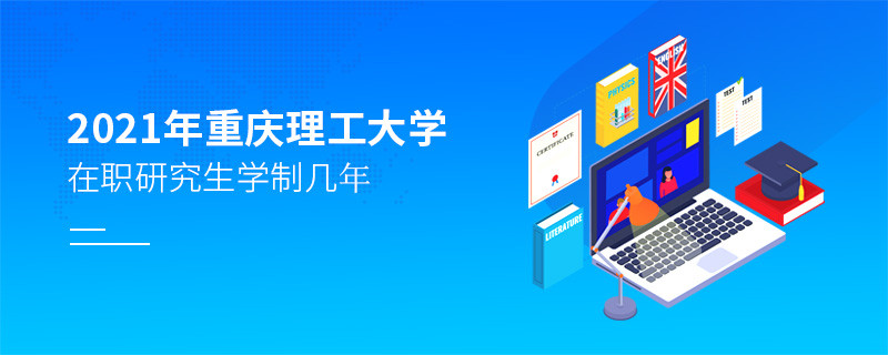 關(guān)于2021年重慶理工大學(xué)在職研究生學(xué)制的詳細(xì)介紹！