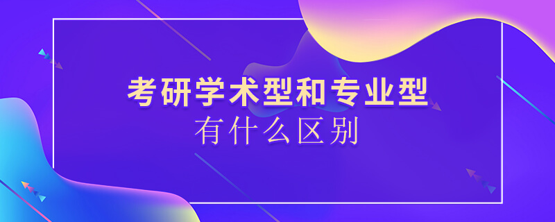 考研學術型和專業型有什么區別 考研學術型和專業型有什么區別