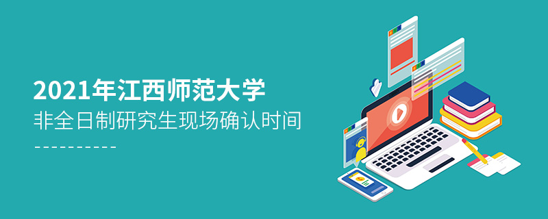 2021年江西師范大學非全日制研究生現場確認時間 2021年江西師范大學非全日制研究生現場確認時間