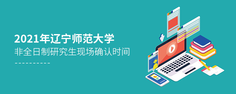 2021年遼寧師范大學非全日制研究生現場確認時間什么時候？