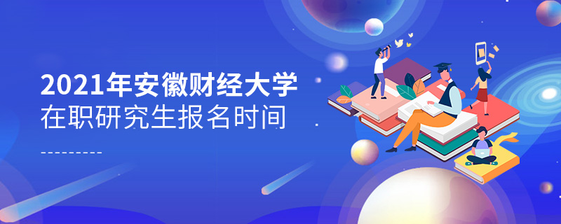 2021年安徽財經大學在職研究生報名時間 2021年安徽財經大學在職研究生報名時間