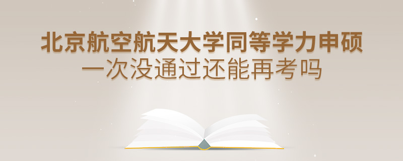 北京航空航天大學同等學力申碩一次沒通過還能再考嗎 北京航空航天大學同等學力申碩一次沒通過還能再考嗎