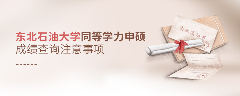 東北石油大學同等學力申碩成績查詢注意事項 東北石油大學同等學力申碩成績查詢注意事項