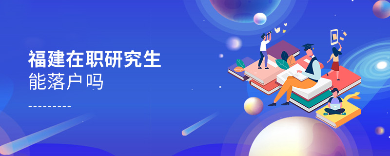 福建在職研究生能落戶嗎 福建在職研究生能落戶嗎