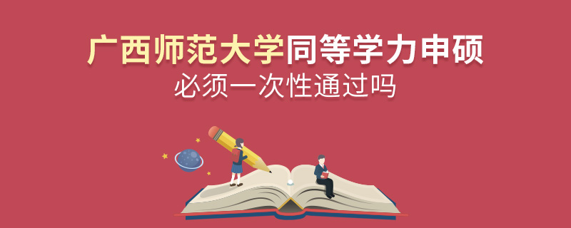 廣西師范大學同等學力申碩必須一次性通過嗎 廣西師范大學同等學力申碩必須一次性通過嗎