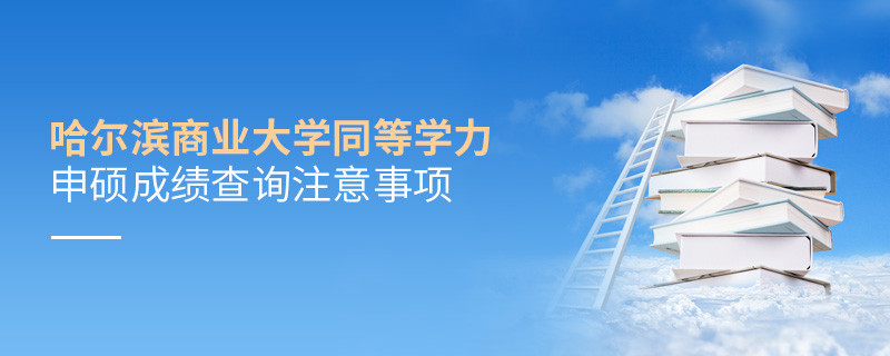 哈爾濱商業大學同等學力申碩成績查詢注意事項！