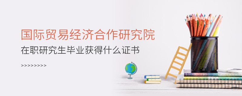 國(guó)際貿(mào)易經(jīng)濟(jì)合作研究院在職研究生畢業(yè)獲得哪些證書？