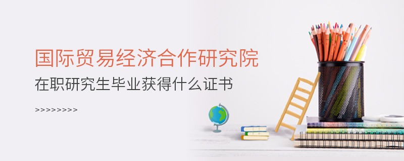 國際貿(mào)易經(jīng)濟(jì)合作研究院在職研究生畢業(yè)獲得什么證書 國際貿(mào)易經(jīng)濟(jì)合作研究院在職研究生畢業(yè)獲得什么證書