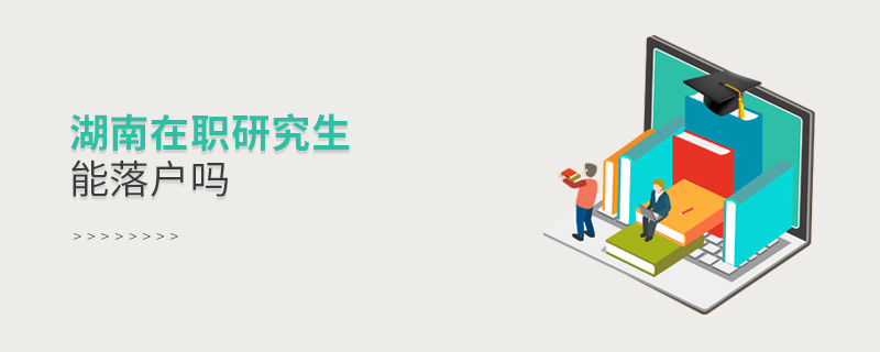 湖南在職研究生能落戶嗎 湖南在職研究生能落戶嗎