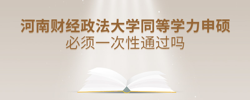 河南財(cái)經(jīng)政法大學(xué)同等學(xué)力申碩必須一次性通過(guò)嗎？