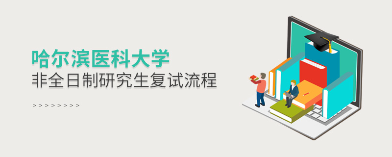 哈爾濱醫科大學非全日制研究生復試流程 哈爾濱醫科大學非全日制研究生復試流程