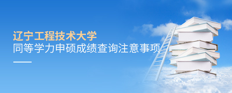 遼寧工程技術大學同等學力申碩成績查詢需要注意什么？
