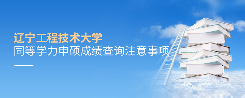遼寧工程技術大學同等學力申碩成績查詢注意事項 遼寧工程技術大學同等學力申碩成績查詢注意事項