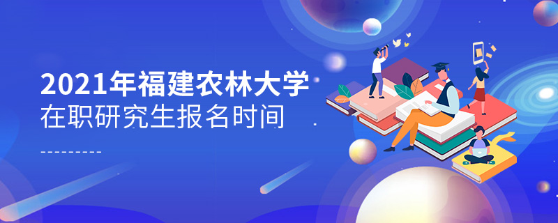 2021年福建農(nóng)林大學在職研究生報名時間 2021年福建農(nóng)林大學在職研究生報名時間