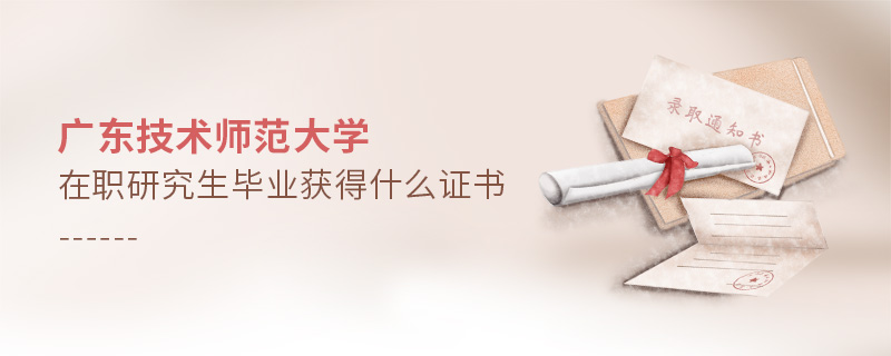廣東技術師范大學在職研究生畢業獲得什么證書 廣東技術師范大學在職研究生畢業獲得什么證書