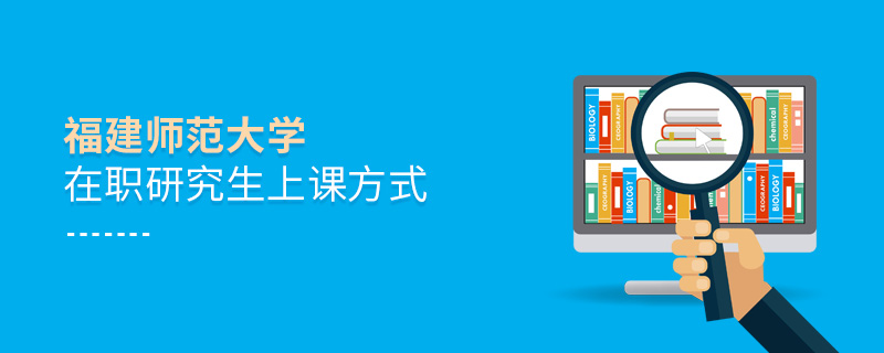 福建師范大學(xué)在職研究生上課方式 福建師范大學(xué)在職研究生上課方式