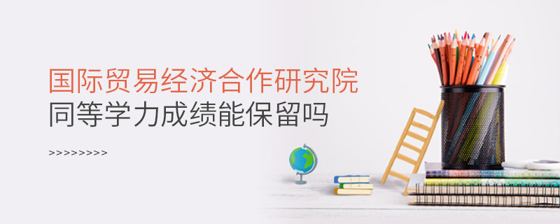 關(guān)于國(guó)際貿(mào)易經(jīng)濟(jì)合作研究院同等學(xué)力申碩成績(jī)能否保留的詳細(xì)介紹！