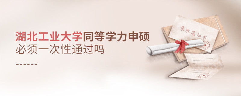 湖北工業大學同等學力申碩必須一次性通過嗎？