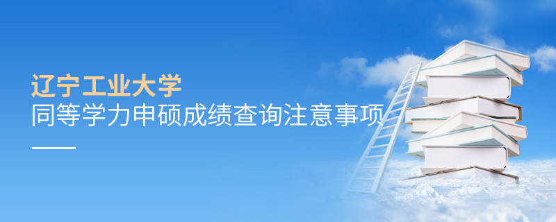 遼寧工業大學同等學力申碩成績查詢需要注意什么？