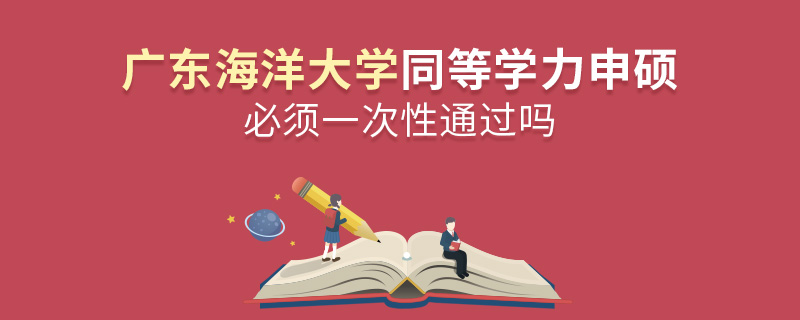 廣東海洋大學同等學力申碩必須一次性通過嗎 廣東海洋大學同等學力申碩必須一次性通過嗎