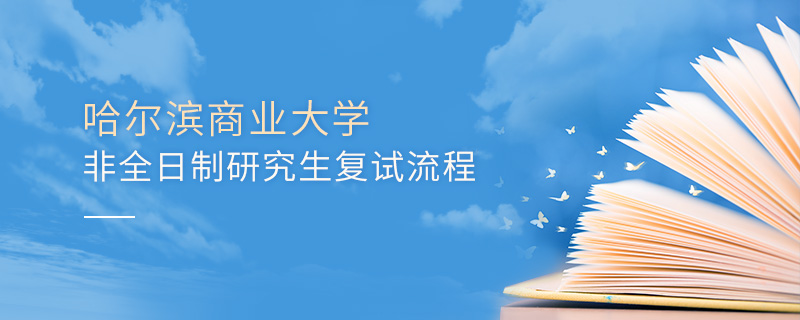 哈爾濱商業大學非全日制研究生復試流程 哈爾濱商業大學非全日制研究生復試流程