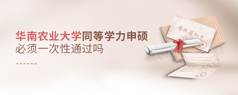 華南農業大學同等學力申碩必須一次性通過嗎 華南農業大學同等學力申碩必須一次性通過嗎