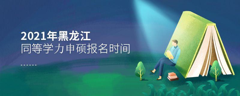 2021年黑龍江同等學力申碩報名時間 2021年黑龍江同等學力申碩報名時間