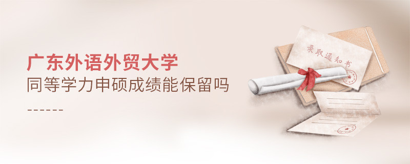 廣東外語外貿大學同等學力申碩成績能保留嗎？